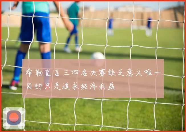希勒直言三四名决赛缺乏意义唯一目的只是追求经济利益