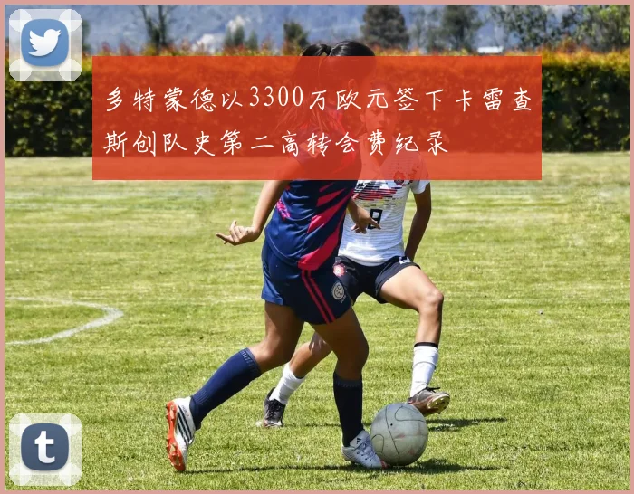 多特蒙德以3300万欧元签下卡雷查斯创队史第二高转会费纪录