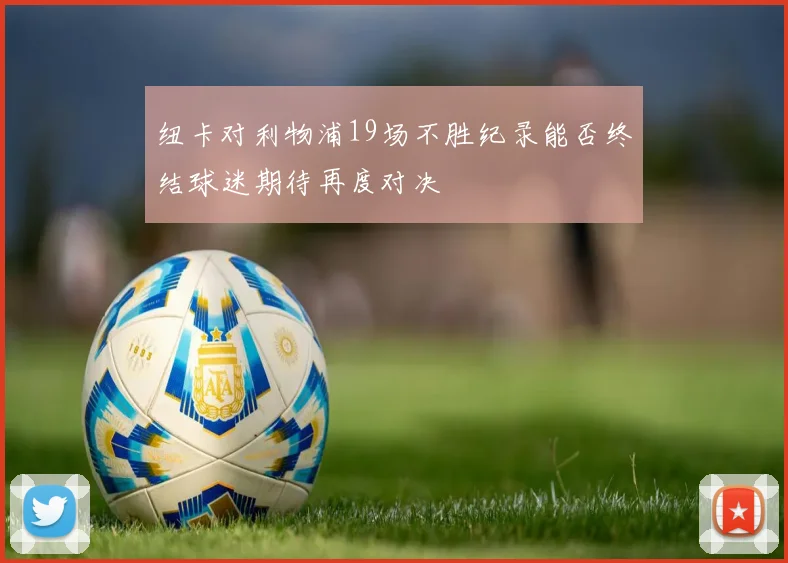 纽卡对利物浦19场不胜纪录能否终结球迷期待再度对决