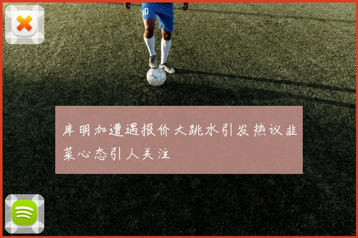 库明加遭遇报价大跳水引发热议韭菜心态引人关注