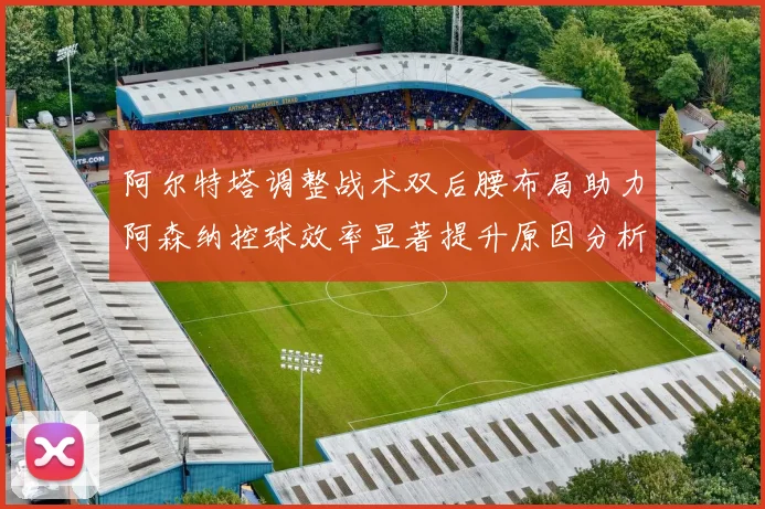 阿尔特塔调整战术双后腰布局助力阿森纳控球效率显著提升原因分析