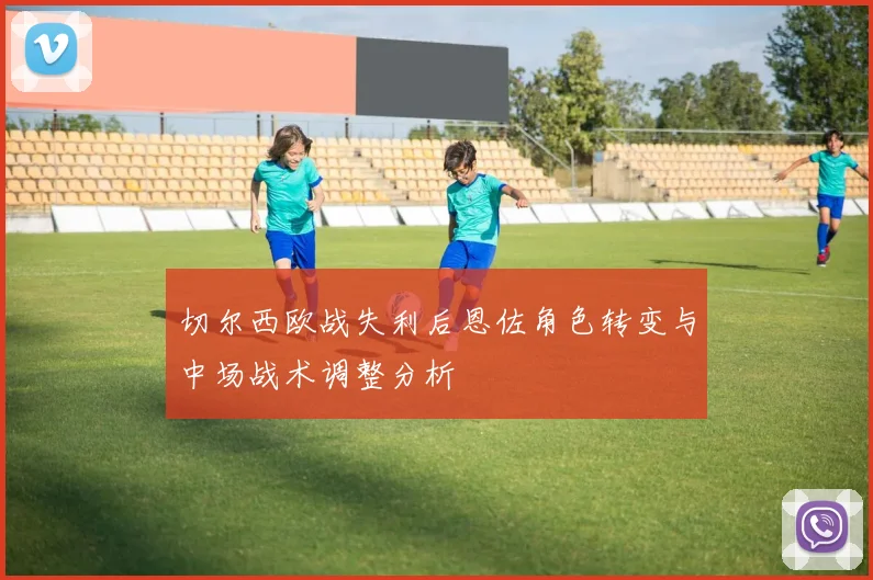 切尔西欧战失利后恩佐角色转变与中场战术调整分析