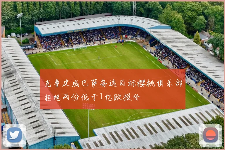 克鲁皮成巴萨备选目标樱桃俱乐部拒绝两份低于1亿欧报价