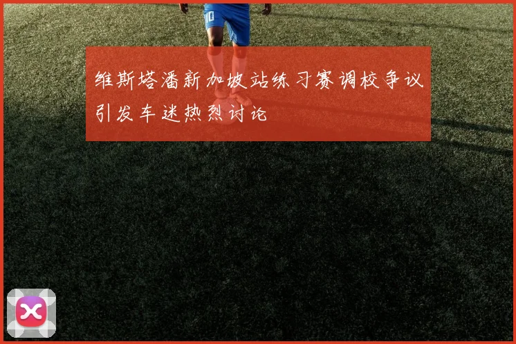 维斯塔潘新加坡站练习赛调校争议引发车迷热烈讨论